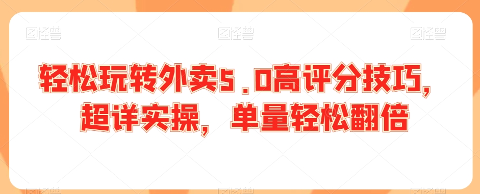 轻松玩转外卖5.0高评分技巧，超详实操，单量轻松翻倍-成可创学网