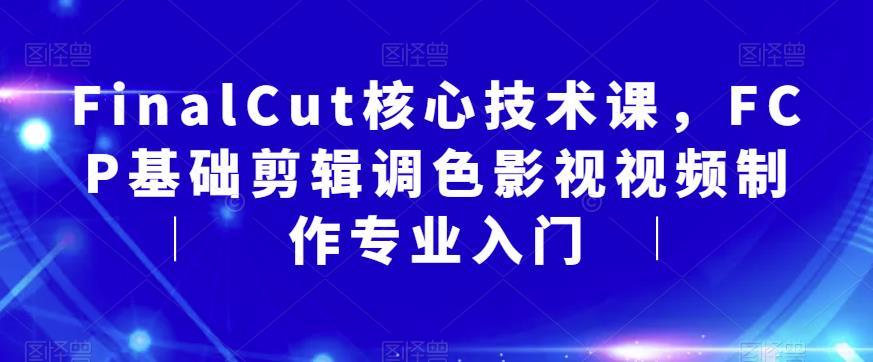 FinalCut核心技术课，FCP基础剪辑调色影视视频制作专业入门-成可创学网