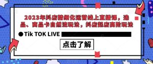 2023年抖店精细化运营线上直播课，选品、商品卡自然流玩法，抖店起店高阶玩法-成可创学网