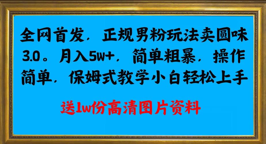 全网首发正规男粉玩法卖圆味3.0，月入5W+，简单粗暴，操作简单，保姆式教学，小白轻松上手-成可创学网