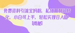 免费资料引流宝妈粉，私域高利润转化，小白可上手，轻松实现日入600+【揭秘】-成可创学网