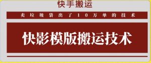 快手搬运技术：快影模板搬运，好物出单10万单【揭秘】-成可创学网