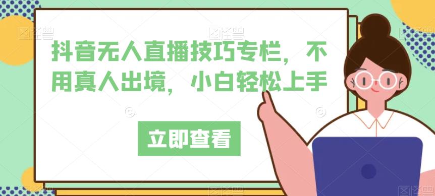 抖音无人直播技巧专栏，不用真人出境，小白轻松上手-成可创学网