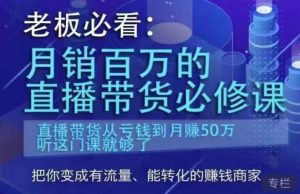 老板必看:月销百万的直播带货必修课,直播带货从亏钱到月赚50万,听这门课就够了-成可创学网