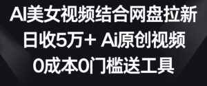 AI美女视频结合网盘拉新,日收5万+两分钟一条Ai原创视频,0成本0门槛送工具【揭秘】-成可创学网