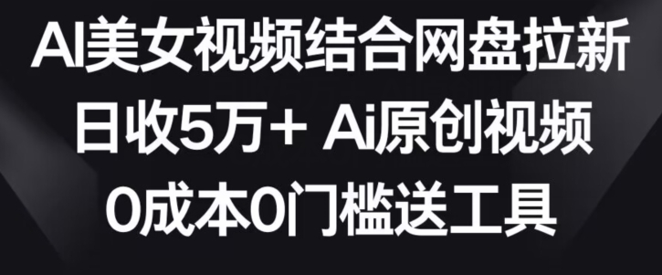 AI美女视频结合网盘拉新，日收5万+两分钟一条Ai原创视频，0成本0门槛送工具【揭秘】-成可创学网