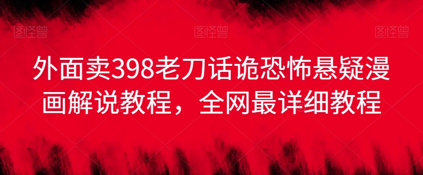 外面卖398老刀话诡恐怖悬疑漫画解说项目，全网最详细教程-成可创学网