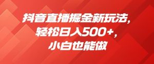 抖音直播掘金新玩法，轻松日入500+，小白也能做【揭秘】-成可创学网
