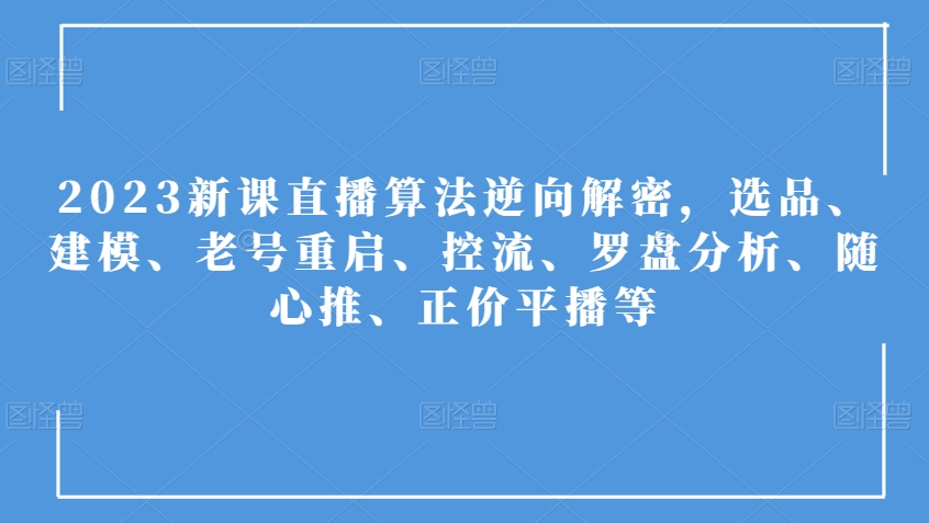2023新课直播算法逆向解密，选品、建模、老号重启、控流、罗盘分析、随心推、正价平播等-成可创学网