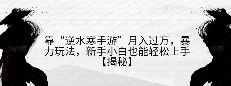 靠“逆水寒手游”月入过万，暴力玩法，新手小白也能轻松上手【揭秘】-成可创学网
