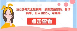 360度美女全景视频，最新流量密码，制作简单，日入1000+，可矩阵【揭秘】-成可创学网