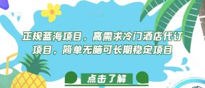 正规蓝海项目,高需求冷门酒店代订项目,简单无脑可长期稳定项目【揭秘】-成可创学网