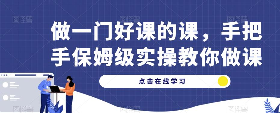 做一门好课的课，手把手保姆级实操教你做课-成可创学网