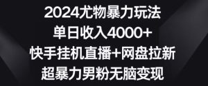 2024尤物暴力玩法,单日收入4000+,快手挂机直播+网盘拉新,超暴力男粉无脑变现【揭秘】-成可创学网