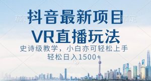 抖音最新VR直播玩法，史诗级教学，小白也可轻松上手轻松日入1500+【揭秘】-成可创学网