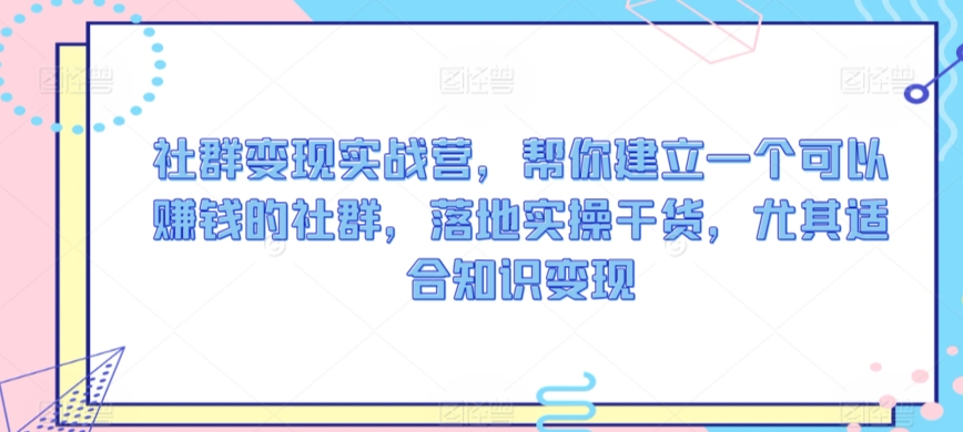 社群变现实战营，帮你建立一个可以赚钱的社群，落地实操干货，尤其适合知识变现-成可创学网