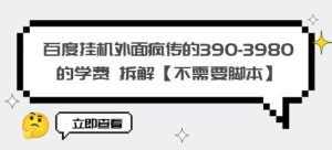 百度挂机外面疯传的390-3980的学费拆解【不需要脚本】【揭秘】-成可创学网
