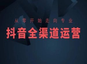 从零开始走向专业,抖音全渠道运营,抖音电商培训-成可创学网