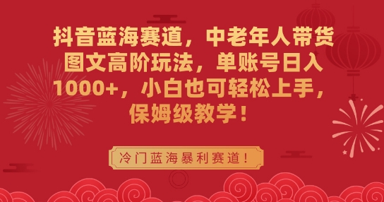 抖音蓝海赛道，中老年人带货图文高阶玩法，单账号日入1000+，小白也可轻松上手，保姆级教学【揭秘】-成可创学网