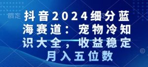 抖音2024细分蓝海赛道：宠物冷知识大全，收益稳定，月入五位数【揭秘】-成可创学网