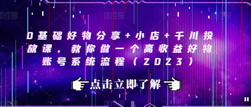 0基础好物分享+小店+千川投放课，教你做一个高收益好物账号系统流程（2023）-成可创学网