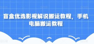 盲盒优选影视解说搬运教程，手机电脑搬运教程-成可创学网
