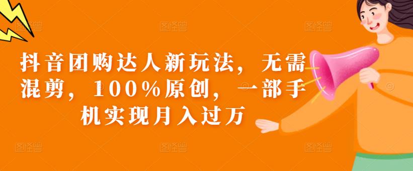 抖音团购达人新玩法，无需混剪，100%原创，一部手机实现月入过万【揭秘】-成可创学网