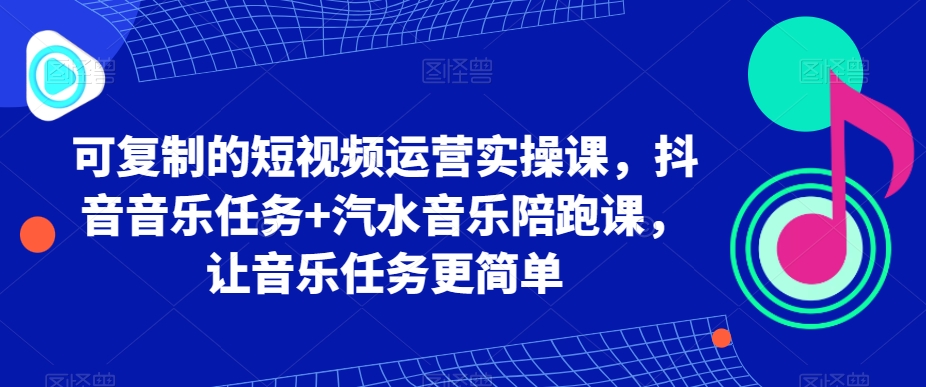 可复制的短视频运营实操课，抖音音乐任务+汽水音乐陪跑课，让音乐任务更简单-成可创学网