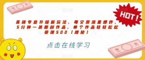 高端专业升级新玩法，毒文案流量爆炸，5分钟一条原创作品，单个作品轻轻松松变现500【揭秘】-成可创学网