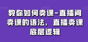 教你如何卖课-直播间卖课的语法,直播卖课底层逻辑-成可创学网