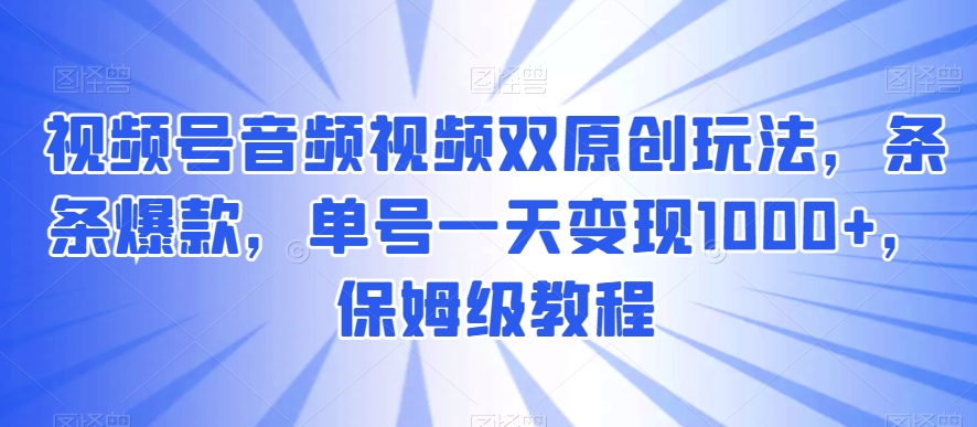 视频号音频视频双原创玩法，条条爆款，单号一天变现1000+，保姆级教程【揭秘】-成可创学网