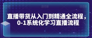 直播带货从入门到精通全流程，0-1系统化学习直播流程-成可创学网