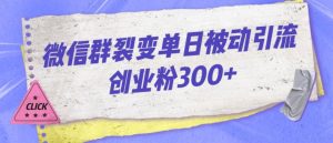微信群裂变单日被动引流创业粉300【揭秘】-成可创学网