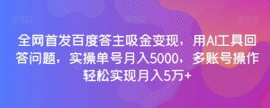 全网首发百度答主吸金变现，用AI工具回答问题，实操单号月入5000，多账号操作轻松实现月入5万+【揭秘】-成可创学网