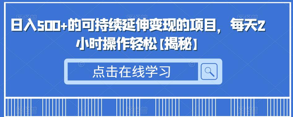 日入500+的可持续延伸变现的项目，每天2小时操作轻松【揭秘】-成可创学网
