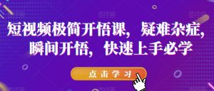 短视频极简开悟课，​疑难杂症，瞬间开悟，快速上手必学-成可创学网