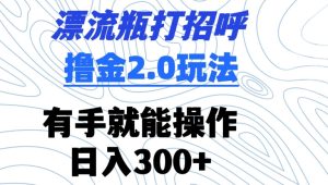 漂流瓶打招呼撸金2.0玩法,有手就能做,日入300+【揭秘】-成可创学网