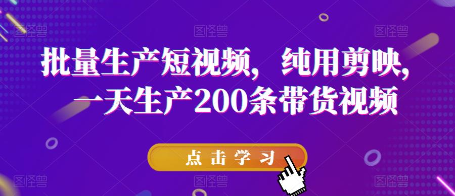 批量生产短视频，纯用剪映，一天生产200条带货视频-成可创学网