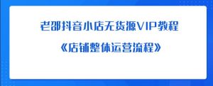 老邵抖音小店无货源VIP教程:《店铺整体运营流程》-成可创学网