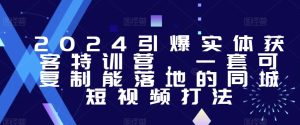 2024引爆实体获客特训营,一套可复制能落地的同城短视频打法-成可创学网