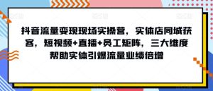 抖音流量变现现场实操营，实体店同城获客，短视频+直播+员工矩阵，三大维度帮助实体引爆流量业绩倍增-成可创学网