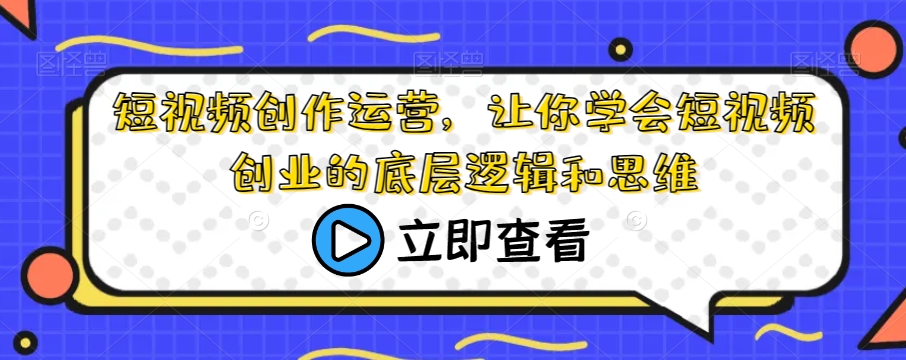 短视频创作运营，让你学会短视频创业的底层逻辑和思维-成可创学网