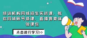 培训机构同城招生实战课,教你同城账号搭建,直播售卖体验课包-成可创学网
