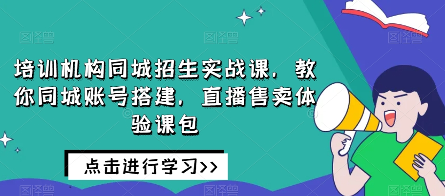 培训机构同城招生实战课，教你同城账号搭建，直播售卖体验课包-成可创学网