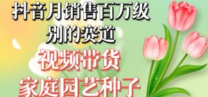抖音月销售百万级别的赛道,视频带货家庭园艺种子,无需实拍小白可做-成可创学网