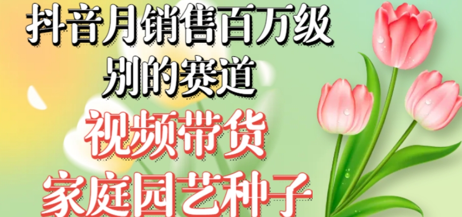 抖音月销售百万级别的赛道，视频带货家庭园艺种子，无需实拍小白可做-成可创学网