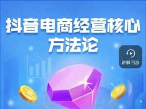 抖音电商经营核心方法论,18节课教你玩转直播带货,巨量学精品课-成可创学网