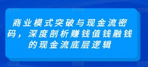 商业模式突破与现金流密码,深度剖析赚钱值钱融钱的现金流底层逻辑-成可创学网