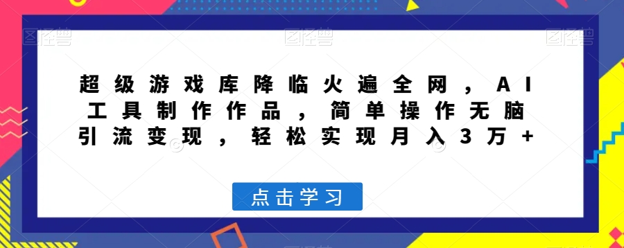 超级游戏库降临火遍全网，AI工具制作作品，简单操作无脑引流变现，轻松实现月入3万+【揭秘】-成可创学网