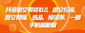 抖音图文带货10.0,图文拉流、图文剪辑,选品、接流等,一部手机就能做-成可创学网
